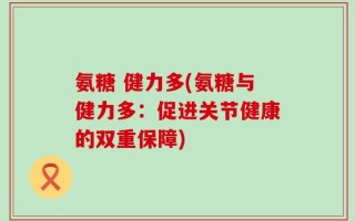 氨糖 健力多(氨糖与健力多：促进关节健康的双重保障)