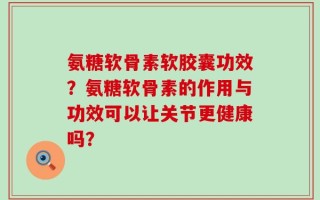 氨糖软骨素软胶囊功效？氨糖软骨素的作用与功效可以让关节更健康吗？