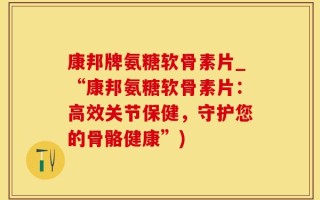 康邦牌氨糖软骨素片_“康邦氨糖软骨素片：高效关节保健，守护您的骨骼健康”)