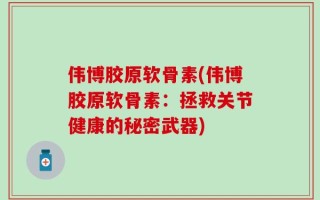 伟博胶原软骨素(伟博胶原软骨素：拯救关节健康的秘密武器)