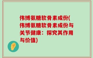 伟博氨糖软骨素成份(伟博氨糖软骨素成份与关节健康：探究其作用与价值)