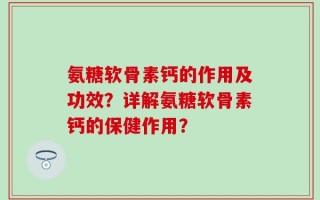 氨糖软骨素钙的作用及功效？详解氨糖软骨素钙的保健作用？