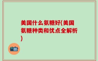 美国什么氨糖好(美国氨糖种类和优点全解析)