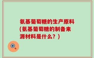氨基葡萄糖的生产原料(氨基葡萄糖的制备来源材料是什么？)