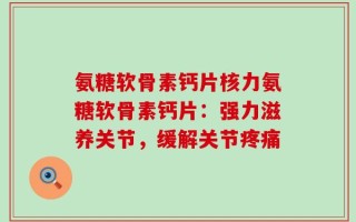 氨糖软骨素钙片核力氨糖软骨素钙片：强力滋养关节，缓解关节疼痛