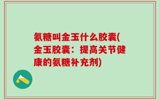 氨糖叫金玉什么胶囊(金玉胶囊：提高关节健康的氨糖补充剂)