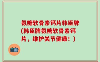 氨糖软骨素钙片韩臣牌(韩臣牌氨糖软骨素钙片，维护关节健康！)