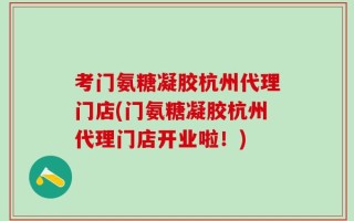 考门氨糖凝胶杭州代理门店(门氨糖凝胶杭州代理门店开业啦！)