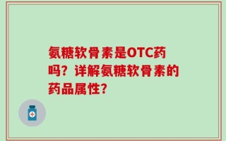 氨糖软骨素是OTC药吗？详解氨糖软骨素的药品属性？