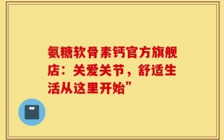 氨糖软骨素钙官方旗舰店：关爱关节，舒适生活从这里开始”