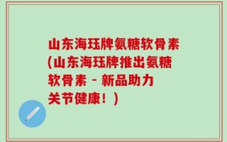 山东海珏牌氨糖软骨素(山东海珏牌推出氨糖软骨素 - 新品助力关节健康！)