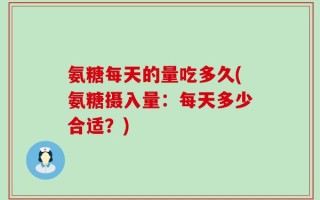 氨糖每天的量吃多久(氨糖摄入量：每天多少合适？)