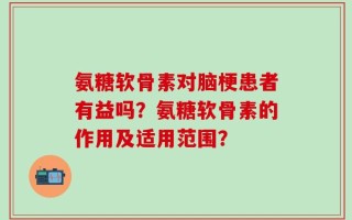 氨糖软骨素对脑梗患者有益吗？氨糖软骨素的作用及适用范围？