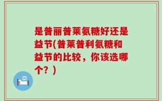 是普丽普莱氨糖好还是益节(普莱普利氨糖和益节的比较，你该选哪个？)