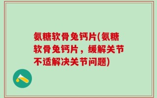 氨糖软骨兔钙片(氨糖软骨兔钙片，缓解关节不适解决关节问题)