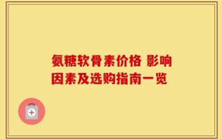 氨糖软骨素价格 影响因素及选购指南一览