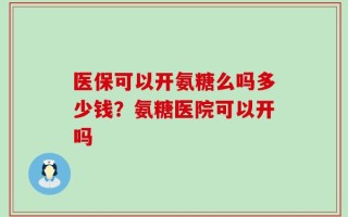 医保可以开氨糖么吗多少钱？氨糖医院可以开吗