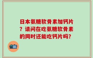 日本氨糖软骨素加钙片？请问在吃氨糖软骨素的同时还能吃钙片吗？