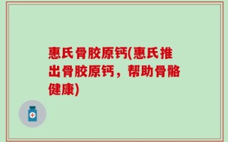惠氏骨胶原钙(惠氏推出骨胶原钙，帮助骨骼健康)