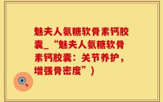 魅夫人氨糖软骨素钙胶囊_“魅夫人氨糖软骨素钙胶囊：关节养护，增强骨密度”)
