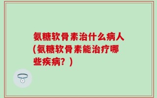 氨糖软骨素治什么病人(氨糖软骨素能治疗哪些疾病？)
