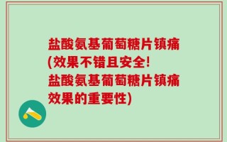 盐酸氨基葡萄糖片镇痛(效果不错且安全! 盐酸氨基葡萄糖片镇痛效果的重要性)