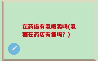 在药店有氨糖卖吗(氨糖在药店有售吗？)