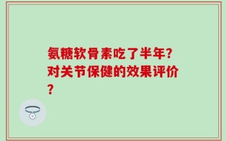 氨糖软骨素吃了半年？对关节保健的效果评价？