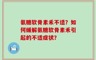 氨糖软骨素禾不适？如何缓解氨糖软骨素禾引起的不适症状？