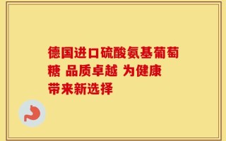 德国进口硫酸氨基葡萄糖 品质卓越 为健康带来新选择