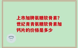 上市加牌氨糖软骨素？世纪青青氨糖软骨素加钙片的价格是多少
