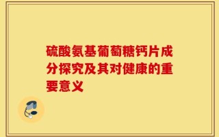 硫酸氨基葡萄糖钙片成分探究及其对健康的重要意义