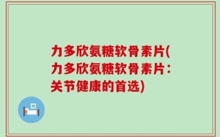 力多欣氨糖软骨素片(力多欣氨糖软骨素片：关节健康的首选)