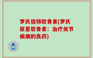 罗氏倍特软骨素(罗氏巨星软骨素：治疗关节疾病的良药)