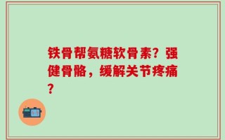 铁骨帮氨糖软骨素？强健骨骼，缓解关节疼痛？