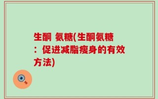 生酮 氨糖(生酮氨糖：促进减脂瘦身的有效方法)