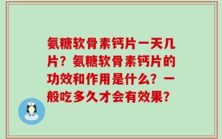 氨糖软骨素钙片一天几片？氨糖软骨素钙片的功效和作用是什么？一般吃多久才会有效果？