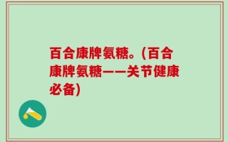 百合康牌氨糖。(百合康牌氨糖——关节健康必备)