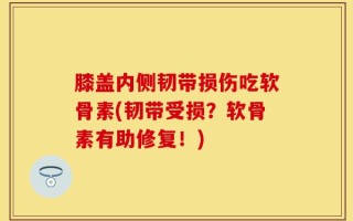 膝盖内侧韧带损伤吃软骨素(韧带受损？软骨素有助修复！)
