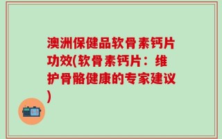澳洲保健品软骨素钙片功效(软骨素钙片：维护骨骼健康的专家建议)