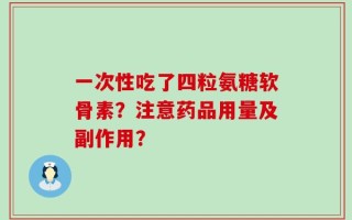 一次性吃了四粒氨糖软骨素？注意药品用量及副作用？