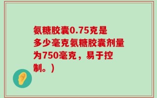 氨糖胶囊0.75克是多少毫克氨糖胶囊剂量为750毫克，易于控制。)