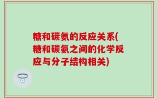 糖和碳氨的反应关系(糖和碳氨之间的化学反应与分子结构相关)