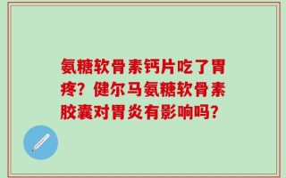 氨糖软骨素钙片吃了胃疼？健尔马氨糖软骨素胶囊对胃炎有影响吗？