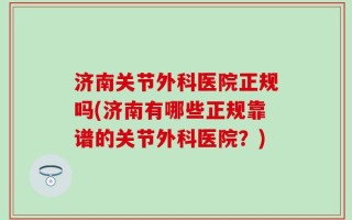 济南关节外科医院正规吗(济南有哪些正规靠谱的关节外科医院？)