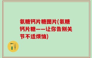 氨糖钙片糖图片(氨糖钙片糖——让你告别关节不适烦恼)