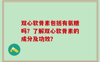 双心软骨素包括有氨糖吗？了解双心软骨素的成分及功效？