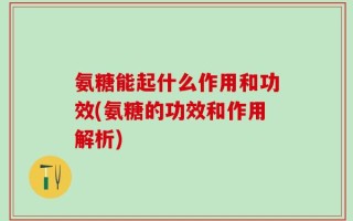 氨糖能起什么作用和功效(氨糖的功效和作用解析)