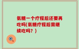 氨糖一个疗程后还要再吃吗(氨糖疗程后需继续吃吗？)