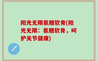 阳光无限氨糖软骨(阳光无限：氨糖软骨，呵护关节健康)